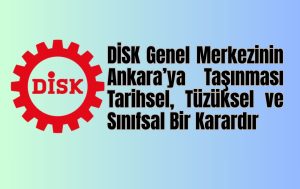DİSK Genel Merkezinin Ankara’ya Taşınması Tarihsel, Tüzüksel ve Sınıfsal Bir Karardır