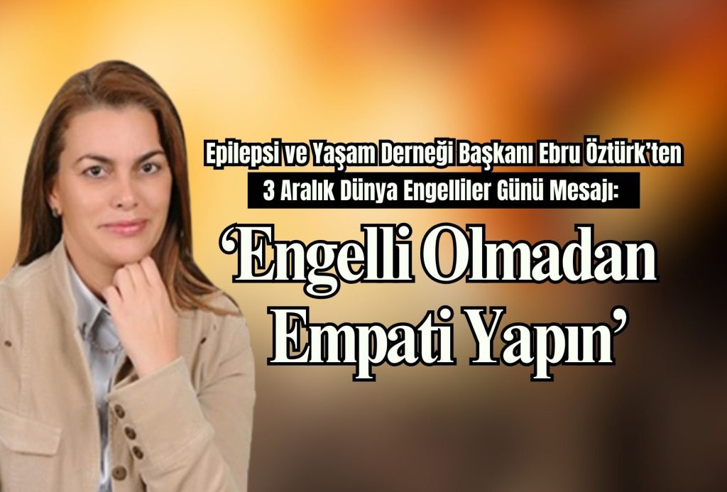 Epilepsi ve Yaşam Derneği Başkanı Ebru Öztürk’ten 3 Aralık Dünya Engelliler Günü Mesajı: “Engelli Olmadan Empati Yapın”