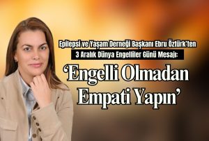 Epilepsi ve Yaşam Derneği Başkanı Ebru Öztürk’ten 3 Aralık Dünya Engelliler Günü Mesajı: “Engelli Olmadan Empati Yapın”