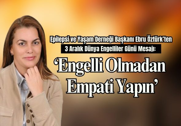 Epilepsi ve Yaşam Derneği Başkanı Ebru Öztürk’ten 3 Aralık Dünya Engelliler Günü Mesajı: “Engelli Olmadan Empati Yapın”