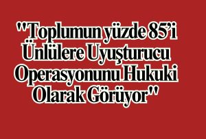 "Toplumun yüzde 85’i Ünlülere Uyuşturucu Operasyonunu Hukuki Olarak Görüyor"