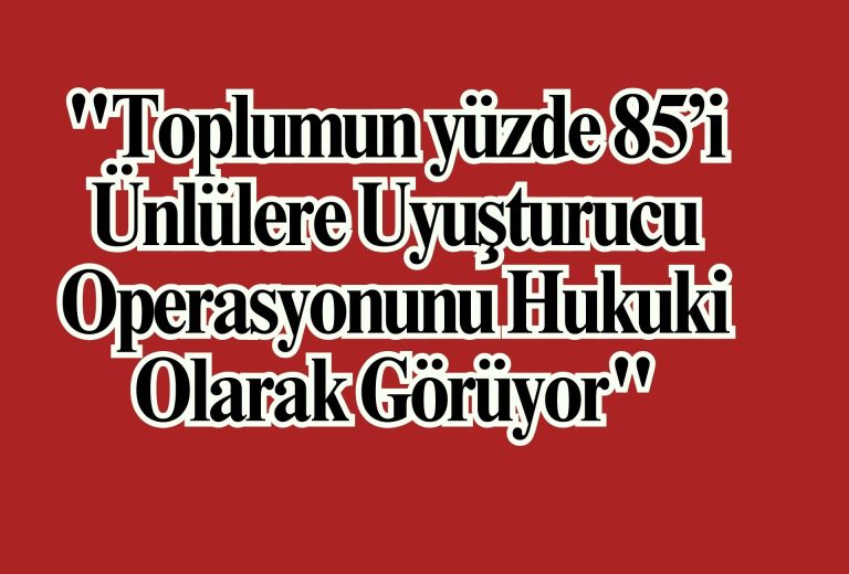 "Toplumun yüzde 85’i Ünlülere Uyuşturucu Operasyonunu Hukuki Olarak Görüyor"